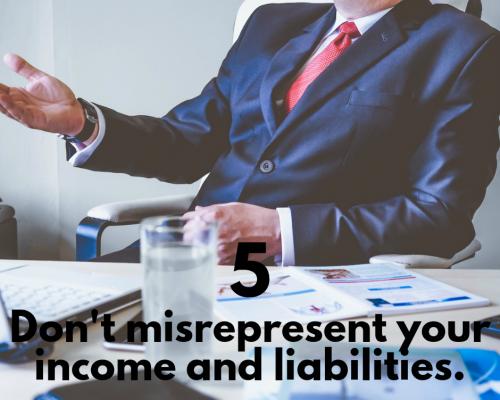 Dont misrepresent your income and liabilities.